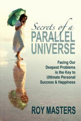 Secrets of a Parallel Universe: Facing Our Deepest Problems is the Key to Ultimate Personal Success & Happiness - Roy Masters (ISBN: 9781463771478)