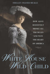 White House Wild Child: How Alice Roosevelt Broke All the Rules and Won the Heart of America - Mickle, Shelley Fraser (ISBN: 9781623545499)