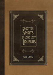 Forgotten Spirits & Long Lost Liqueurs - David T. Smith (ISBN: 9780991043668)
