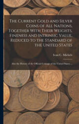 The Current Gold and Silver Coins of all Nations, Together With Their Weights, Fineness and Intrinsic Value, Reduced to the Standard of the United Sta - Ivan C. Michels (ISBN: 9781016178631)