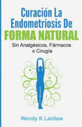 Curación la Endometriosis de Forma Natural: SIN Analgesicos, Farmacos ni Cirugia - Wendy K Laidlaw (ISBN: 9781540592002)