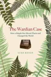 The Wardian Case: How a Simple Box Moved Plants and Changed the World - Keogh, Luke (ISBN: 9780226713618)