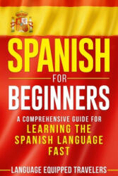 Spanish for Beginners: A Comprehensive Guide for Learning the Spanish Language Fast - Language Equipped Travelers (2020)