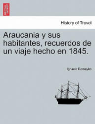Araucania y sus habitantes, recuerdos de un viaje hecho en 1845. - Ignacio Domeyko (ISBN: 9781241440022)