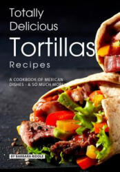 Totally Delicious Tortillas Recipes: A Cookbook of Mexican Dishes - SO Much More! - Barbara Riddle (ISBN: 9781077999503)