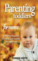 Parenting Toddlers For Moms: The ultimate guide to raising your toddler the right way - Roxanne Martin (ISBN: 9781717283542)