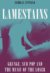 Lamestains: Grunge, Sub Pop and the Music of the Loser - Attfield, Nicholas (ISBN: 9781789147063)