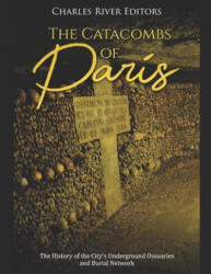 The Catacombs of Paris: The History of the City's Underground Ossuaries and Burial Network - Charles River Editors (ISBN: 9781086159677)