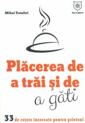 Placerea de a trai si de a gati. 33 de retete incercate pentru prieteni - Mihai Tatulici (2014)