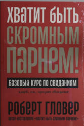 Хватит быть скромным парнем! Базовый курс по свиданиям - Роберт Гловер (ISBN: 9785961486711)