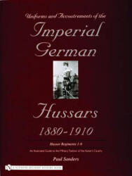 Uniforms & Accoutrements of the Imperial German Hussars 1880-1910 - An Illustrated Guide to the Military Fashion of the Kaiser's Cavalry - Paul Sanders (2004)