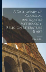 A Dictionary of Classical Antiquities Mythology, Religion, Literature & Art - Oskar Seyffert (2022)
