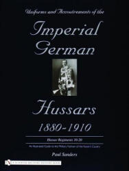 Uniforms and Accoutrements of the Imperial German Hussars 1880-1910 - An Illustrated Guide to the Military Fashion of the Kaiser's Cavalry: 10th throu - Paul Sanders (2004)