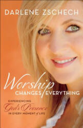 Worship Changes Everything - Experiencing God`s Presence in Every Moment of Life - Darlene Zschech (ISBN: 9780764219399)