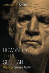 How Not to be Secular - James K A Smith (2014)