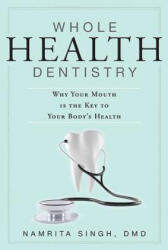 Whole Health Dentistry: Why Your Mouth Is the Key to Your Body's Health - Namrita Singh (2013)