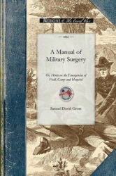 Manual of Military Surgery: Or, Hints on the Emergencies of Field, Camp and Hospital Practice - Samuel Gross (2008)