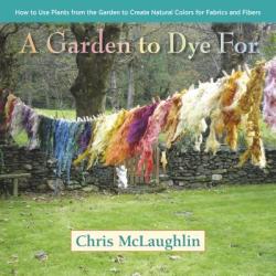 A Garden to Dye for: How to Use Plants from the Garden to Create Natural Colors for Fabrics and Fibers (2014)