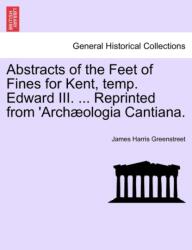 Abstracts of the Feet of Fines for Kent, Temp. Edward III. . . . Reprinted from 'arch? ologia Cantiana (ISBN: 9781240934973)
