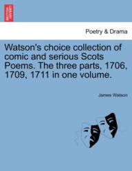 Watson's Choice Collection of Comic and Serious Scots Poems. the Three Parts, 1706, 1709, 1711 in One Volume (ISBN: 9781241134204)