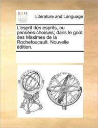 L'Esprit Des Esprits, Ou Penses Choisies; Dans Le Got Des Maximes de La Rochefoucault. Nouvelle Dition (ISBN: 9781170230091)