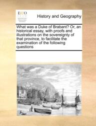 What was a Duke of Brabant? Or, an historical essay, with proofs and illustrations on the sovereignty of that province, (ISBN: 9780699151405)