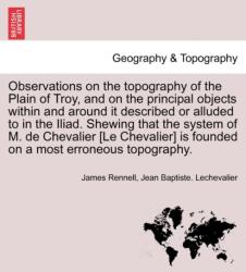 Observations on the Topography of the Plain of Troy, and on the Principal Objects Within and Around It Described or Allu (ISBN: 9781241522001)