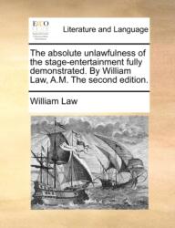 The Absolute Unlawfulness of the Stage-Entertainment Fully Demonstrated. by William Law, A. M. the Second Edition (ISBN: 9781170408872)