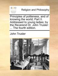 Principles of Politeness, and of Knowing the World; Part II. Addressed to Young Ladies; By the Reverend Dr. John Trusler (ISBN: 9781171103349)
