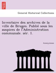 Inventaire Des Archives de La Ville de Bruges. Publie Sous Les Auspices de L'Administration Communale. Se R. 1 (ISBN: 9781241757106)