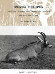 Bwana Mkubwa - Big Game Hunting and Trading in Central Africa 1894 to 1904 - Robert Wright (ISBN: 9781105967795)