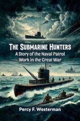 The Submarine Hunters A Story of the Naval Patrol Work in the Great War (ISBN: 9789365781243)