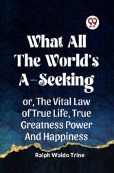 WHAT ALL THE WORLD'S A-SEEKING OR, THE VITAL LAW OF TRUE LIFE, TRUE GREATNESS POWER AND HAPPINESS (ISBN: 9789359956121)