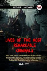 LIVES OF THE MOST REMARKABLE CRIMINALS Who have been Condemned and Executed for Murder, the Highway, Housebreaking, Street Robberies, Coining or other offences Vol. III (ISBN: 9789359952161)