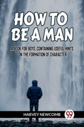 HOW TO BE A MAN: A BOOK FOR BOYS, CONTAINING USEFUL HINTS ON THE FORMATION OF CHARACTER (ISBN: 9789359957098)