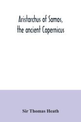 Aristarchus of Samos, the ancient Copernicus; a history of Greek astronomy to Aristarchus, together with Aristarchus's Treatise on the sizes and distances of the sun and moon (ISBN: 9789354034442)
