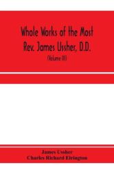 Whole works of the Most Rev. James Ussher, D. D. , Lord Archbishop of Armagh, and Primate of all Ireland. now for the first time collected, with a life of the author and an account of his writings (ISBN: 9789353971243)
