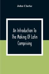 An Introduction To The Making Of Latin Comprising, After An Easy Compendious Method, The Substance Of The Latin Syntax (ISBN: 9789354306600)