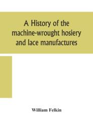 A history of the machine-wrought hosiery and lace manufactures (ISBN: 9789354157813)