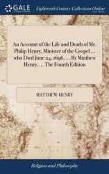 An Account of the Life and Death of Mr. Philip Henry, Minister of the Gospel . . . who Died June 24, 1696, . . . By Matthew Henry, . . . The Fourth Edition (ISBN: 9781379334286)