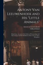Antony van Leeuwenhoek and his "Little Animals"; Being Some Account of the Father of Protozoology and Bacteriology and his Multifarious Discoveries in These Disciplines (ISBN: 9781015536722)