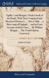Ogilby's and Morgan's Pocket-book of the Roads, With Their Computed and Measured Distances, . . . Also a Table . . . a Sheet-map of England, . . . and an Exact Account of all the Fairs, . . . By William Morgan, . . . The Tenth Edition, Corrected (ISBN: 97
