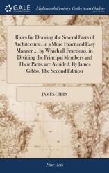 Rules for Drawing the Several Parts of Architecture, in a More Exact and Easy Manner . . . by Which all Fractions, in Dividing the Principal Members and Their Parts, are Avoided. By James Gibbs. The Second Edition (ISBN: 9781379820154)
