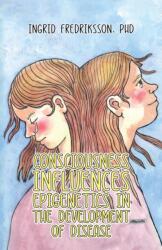 Consciousness Influences Epigenetics in the Development of Disease (ISBN: 9781398487277)