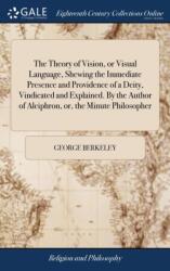 The Theory of Vision, or Visual Language, Shewing the Immediate Presence and Providence of a Deity, Vindicated and Explained. By the Author of Alciphron, or, the Minute Philosopher (ISBN: 9781379514923)