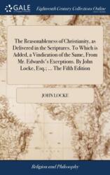 Reasonableness of Christianity, as Delivered in the Scriptures. To Which is Added, a Vindication of the Same, From Mr. Edwards's Exceptions. By John Locke, Esq. ; . . . The Fifth Edition (ISBN: 9781385447772)