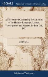 A Dissertation Concerning the Antiquity of the Hebrew-Language, Letters, Vowel-points, and Accents. By John Gill, D. D (ISBN: 9781379488187)