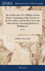 The Architecture of A. Palladio; in Four Books. Containing, a Short Treatise of the Five Orders, and the Most Necessary Observations Concerning all Sorts of Building of 4; Volume 1 (ISBN: 9781385576359)
