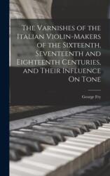 Varnishes of the Italian Violin-Makers of the Sixteenth, Seventeenth and Eighteenth Centuries, and Their Influence On Tone (ISBN: 9781015641648)