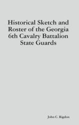 Historical Sketch and Roster of the Georgia 6th Cavalry Battalion State Guards (ISBN: 9781794783331)